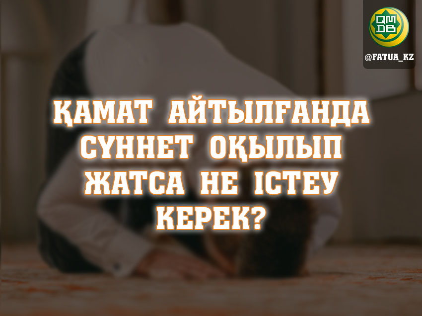 ҚАМАТ АЙТЫЛҒАНДА СҮННЕТ ОҚЫЛЫП ЖАТСА НЕ ІСТЕУ КЕРЕК? 