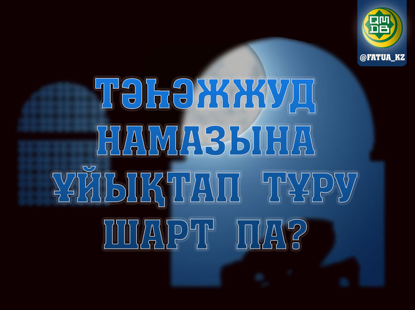 ТӘҺӘЖЖУД НАМАЗЫНА ҰЙЫҚТАП ТҰРУ ШАРТ ПА?