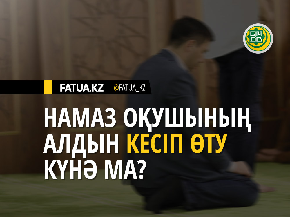 НАМАЗ ОҚУШЫНЫҢ АЛДЫН КЕСІП ӨТУ КҮНӘ МА?