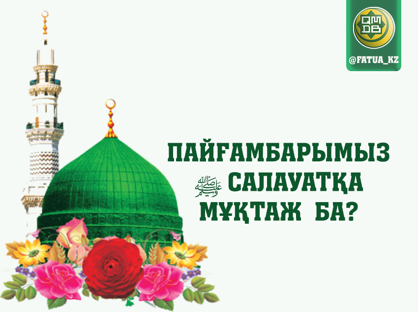 ПАЙҒАМБАРЫМЫЗ (ﷺ) САЛАУАТҚА МҰҚТАЖ БА?