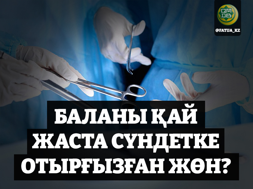 БАЛАНЫ ҚАЙ ЖАСТА СҮНДЕТКЕ ОТЫРҒЫЗҒАН ЖӨН?