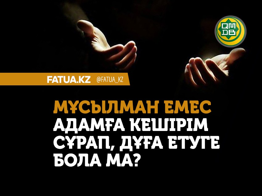 МҰСЫЛМАН ЕМЕС АДАМҒА КЕШІРІМ СҰРАП, ДҰҒА ЕТУГЕ БОЛАДЫ МА?